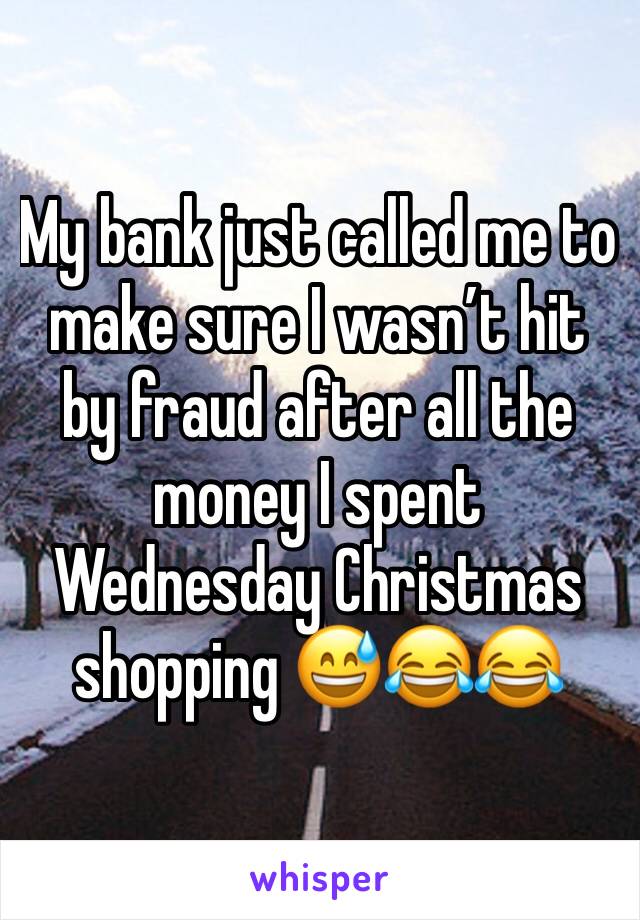 My bank just called me to make sure I wasn’t hit by fraud after all the money I spent Wednesday Christmas shopping 😅😂😂