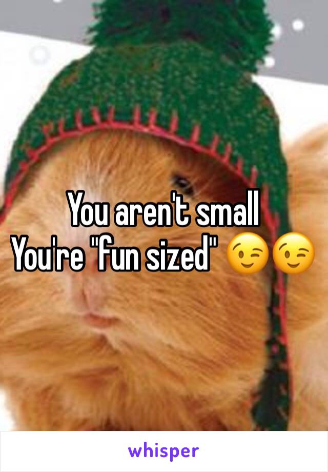 You aren't small
You're "fun sized" 😉😉