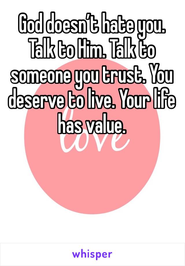 God doesn’t hate you. Talk to Him. Talk to someone you trust. You deserve to live. Your life has value. 