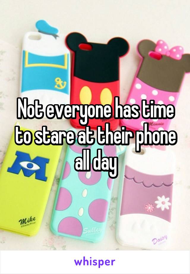 Not everyone has time to stare at their phone all day