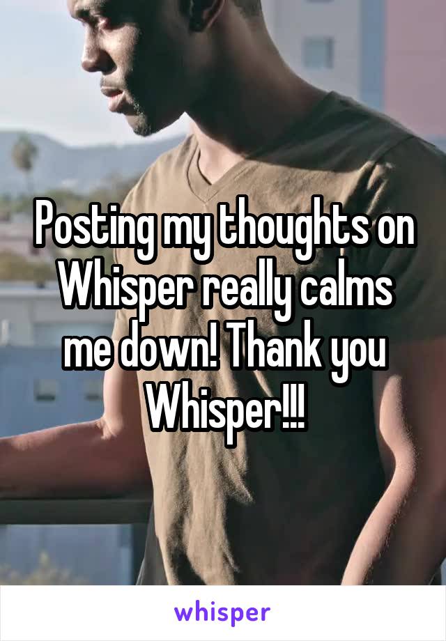 Posting my thoughts on Whisper really calms me down! Thank you Whisper!!!