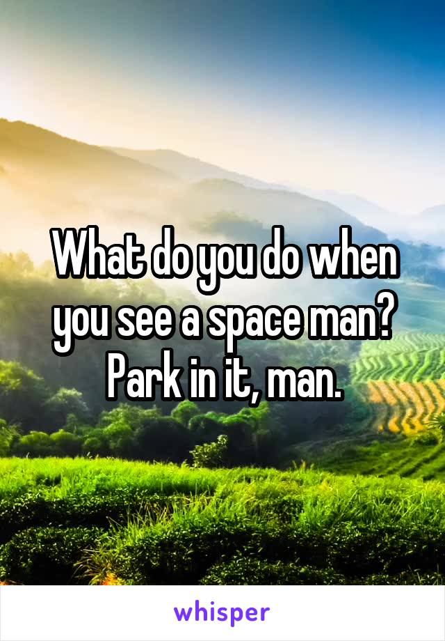 What do you do when you see a space man?
Park in it, man.