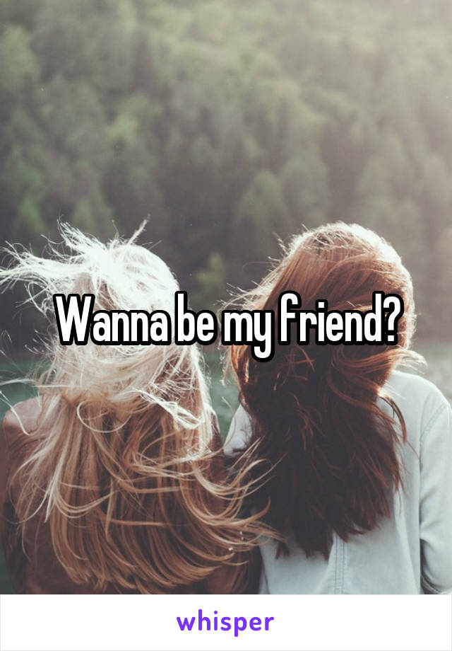 Wanna be my friend?
