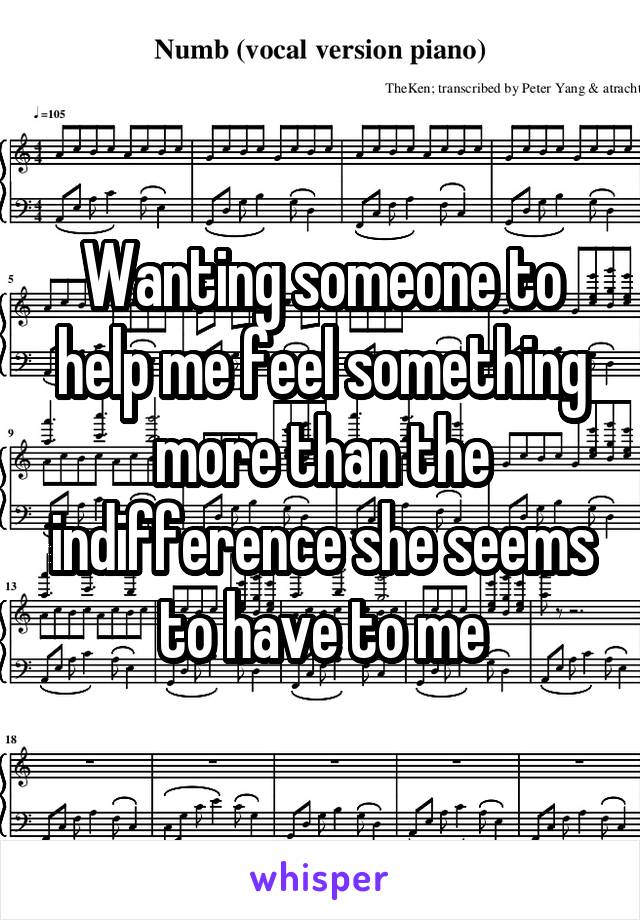 Wanting someone to help me feel something more than the indifference she seems to have to me