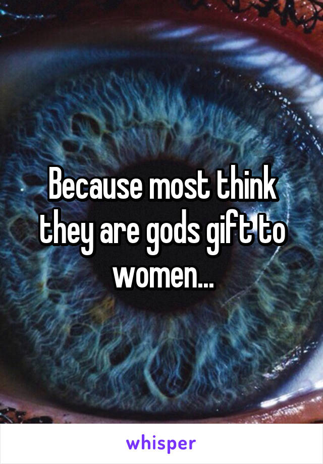 Because most think they are gods gift to women...