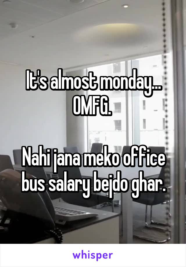 It's almost monday... OMFG. 

Nahi jana meko office bus salary bejdo ghar.