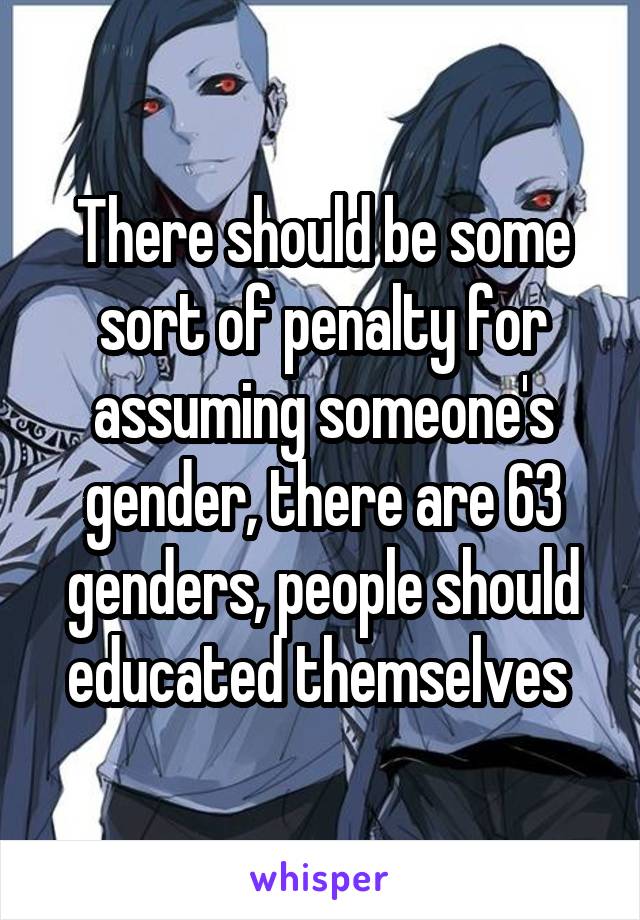 There should be some sort of penalty for assuming someone's gender, there are 63 genders, people should educated themselves 