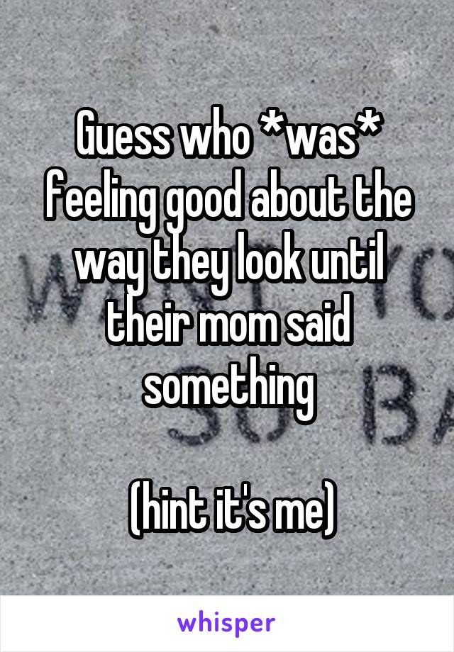 Guess who *was* feeling good about the way they look until their mom said something

 (hint it's me)