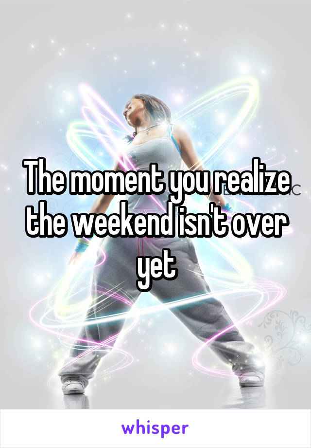 The moment you realize the weekend isn't over yet