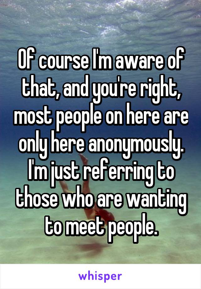 Of course I'm aware of that, and you're right, most people on here are only here anonymously. I'm just referring to those who are wanting to meet people.