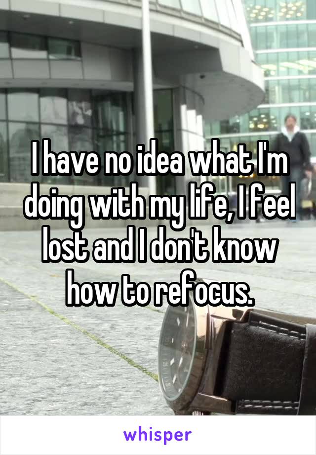 I have no idea what I'm doing with my life, I feel lost and I don't know how to refocus.