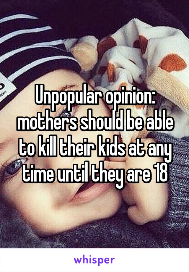 Unpopular opinion: mothers should be able to kill their kids at any time until they are 18