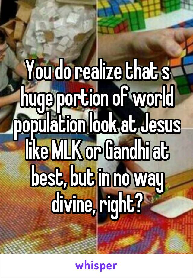 You do realize that s huge portion of world population look at Jesus like MLK or Gandhi at best, but in no way divine, right?