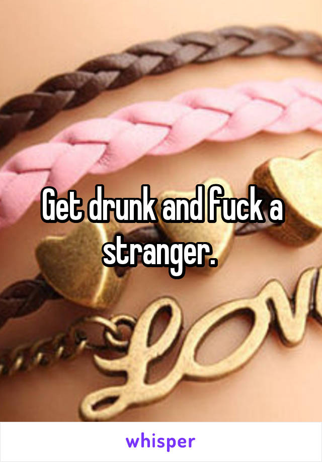 Get drunk and fuck a stranger. 