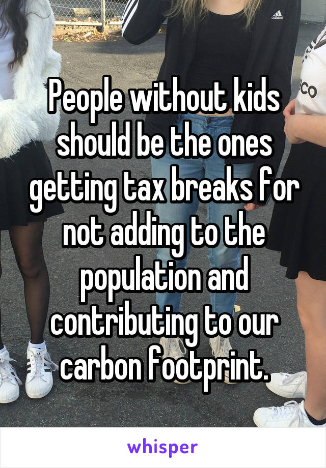 People without kids should be the ones getting tax breaks for not adding to the population and contributing to our carbon footprint.