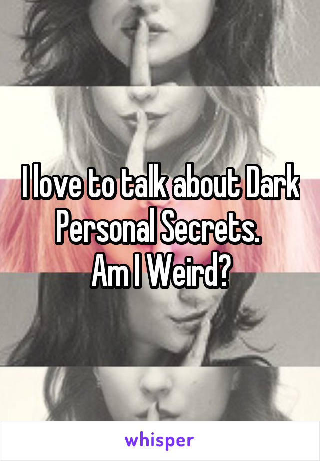 I love to talk about Dark Personal Secrets. 
Am I Weird?