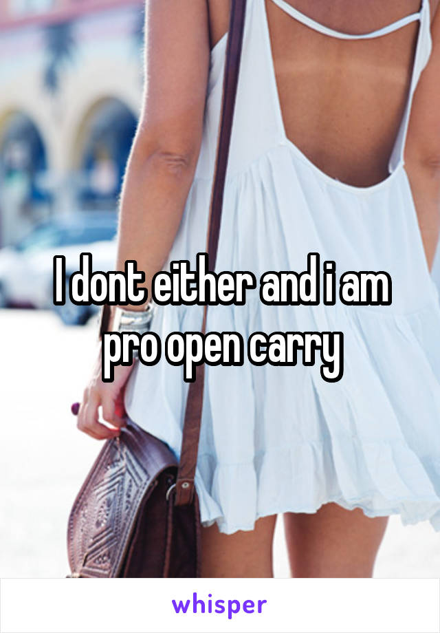 I dont either and i am pro open carry