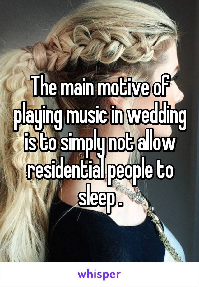 The main motive of playing music in wedding is to simply not allow residential people to sleep .