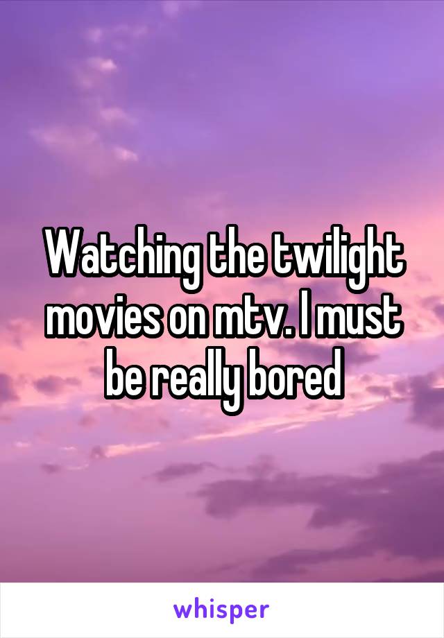 Watching the twilight movies on mtv. I must be really bored