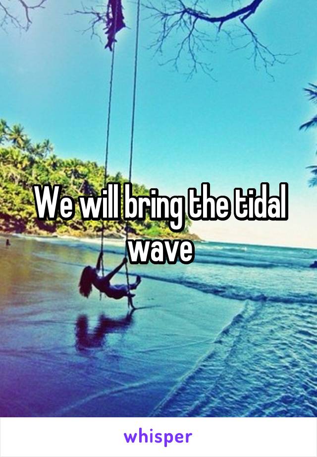 We will bring the tidal wave