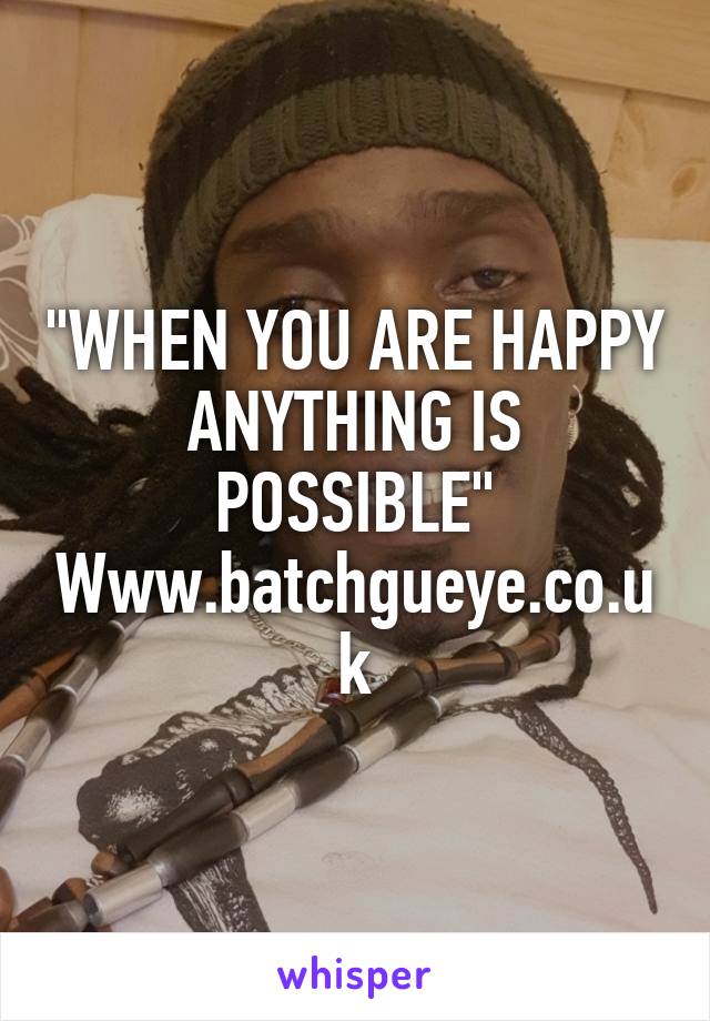 "WHEN YOU ARE HAPPY ANYTHING IS POSSIBLE" Www.batchgueye.co.uk