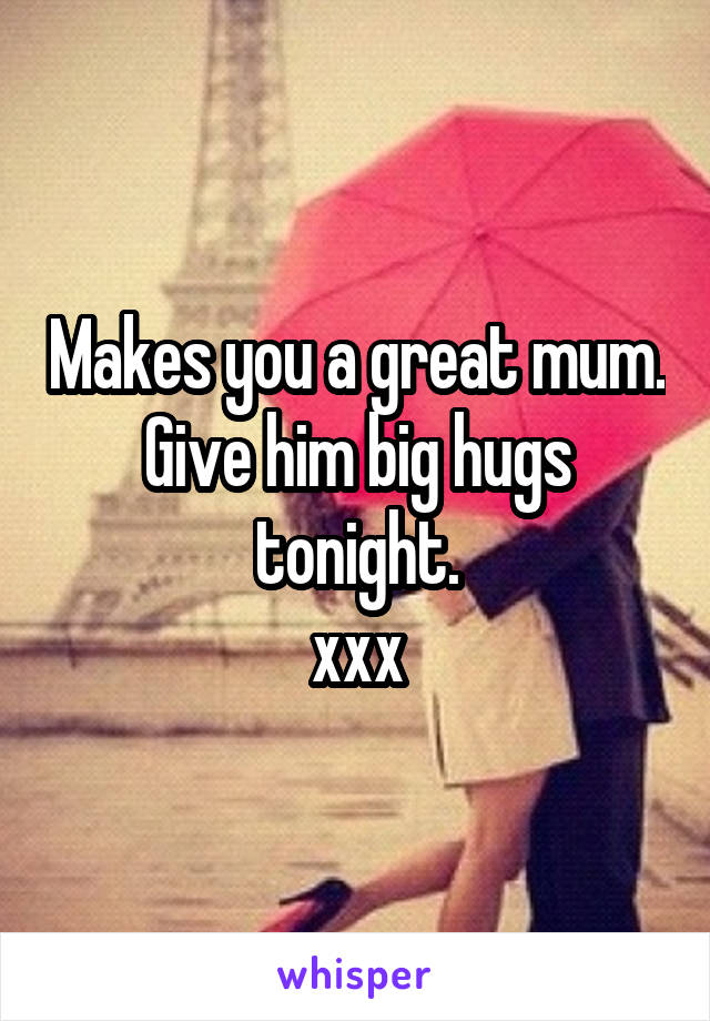 Makes you a great mum. Give him big hugs tonight.
xxx