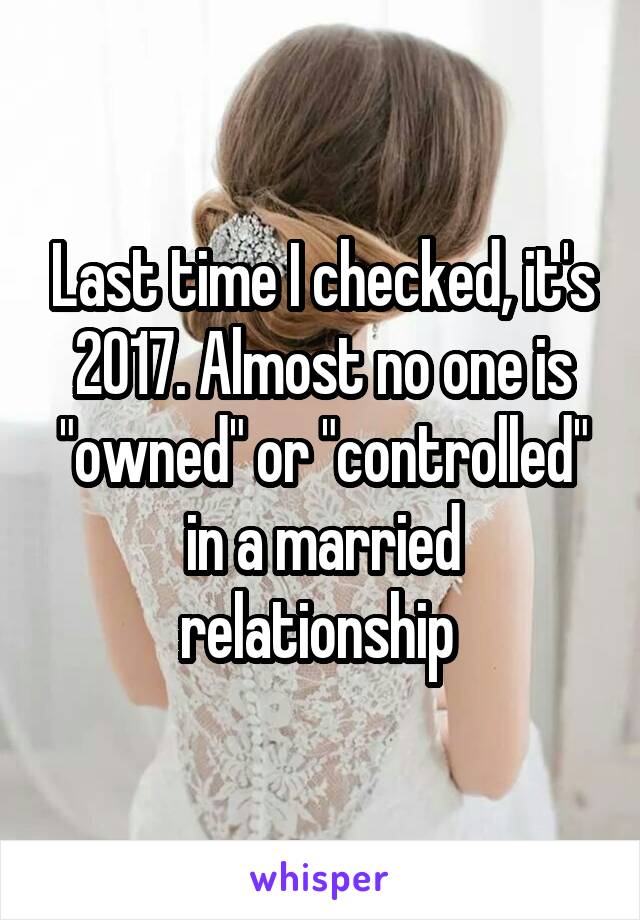 Last time I checked, it's 2017. Almost no one is "owned" or "controlled" in a married relationship 