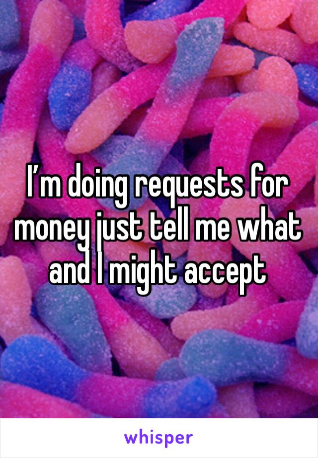 I’m doing requests for money just tell me what and I might accept 