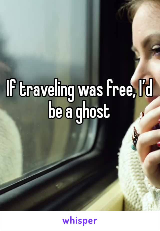 If traveling was free, I’d be a ghost