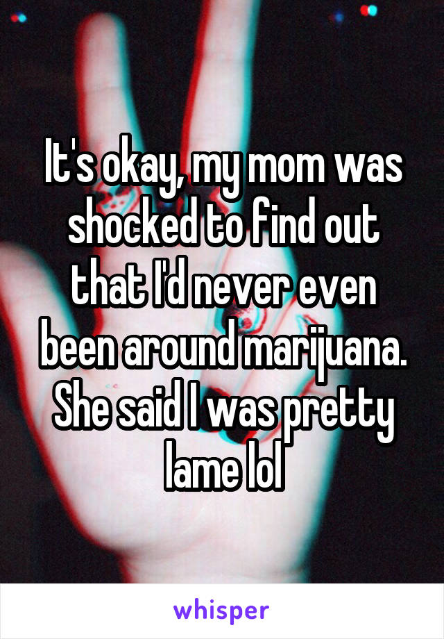 It's okay, my mom was shocked to find out that I'd never even been around marijuana. She said I was pretty lame lol