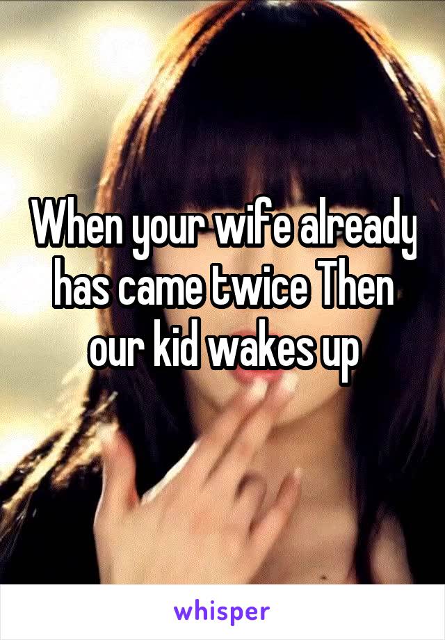 When your wife already has came twice Then our kid wakes up
