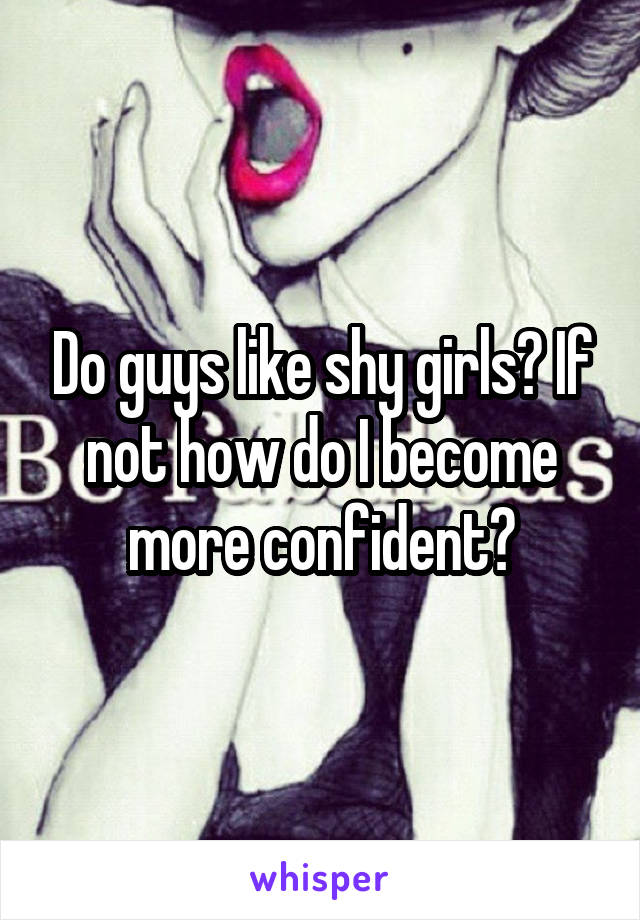 Do guys like shy girls? If not how do I become more confident?