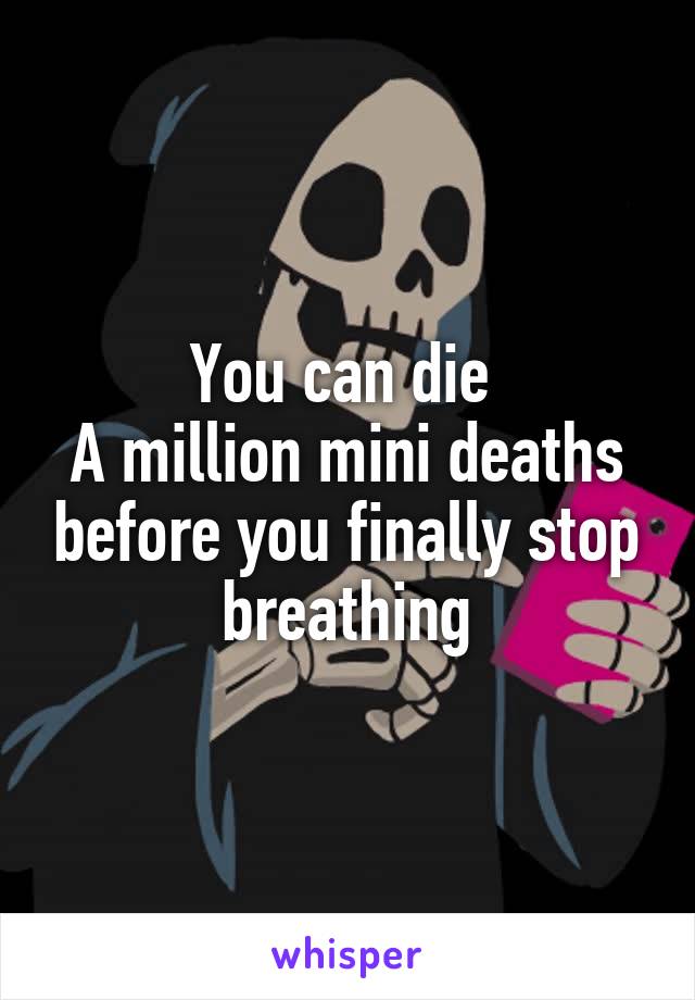 You can die 
A million mini deaths before you finally stop breathing