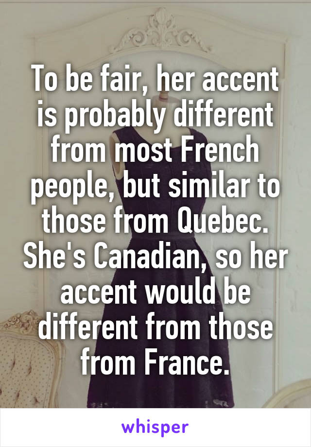 To be fair, her accent is probably different from most French people, but similar to those from Quebec. She's Canadian, so her accent would be different from those from France.