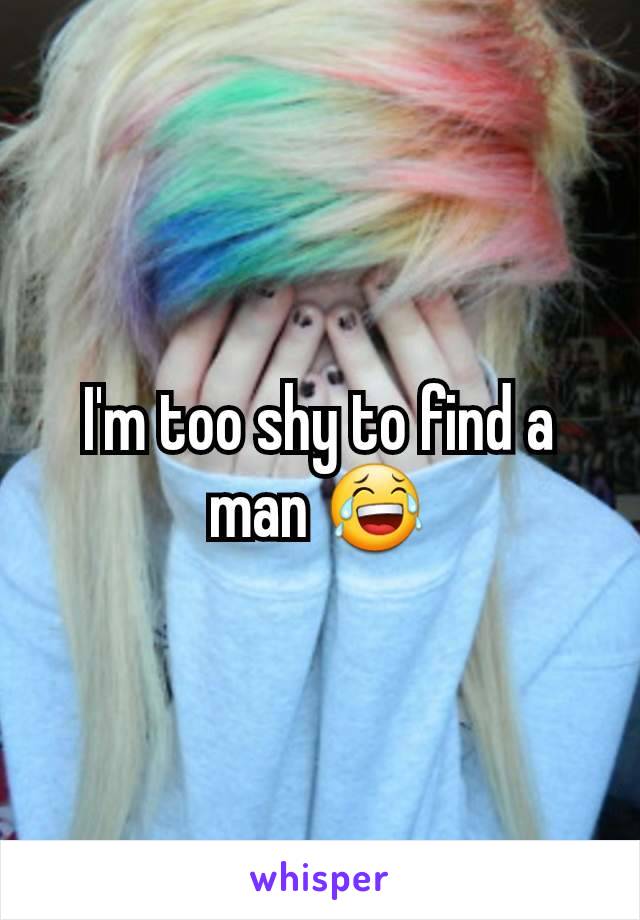 I'm too shy to find a man 😂