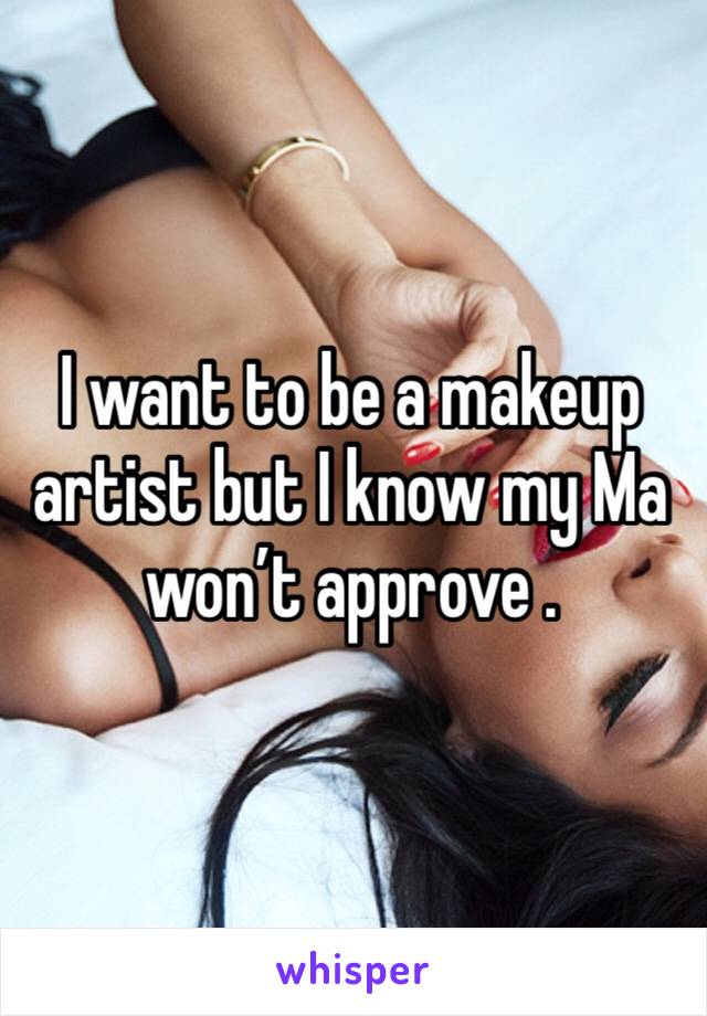 I want to be a makeup artist but I know my Ma won’t approve .