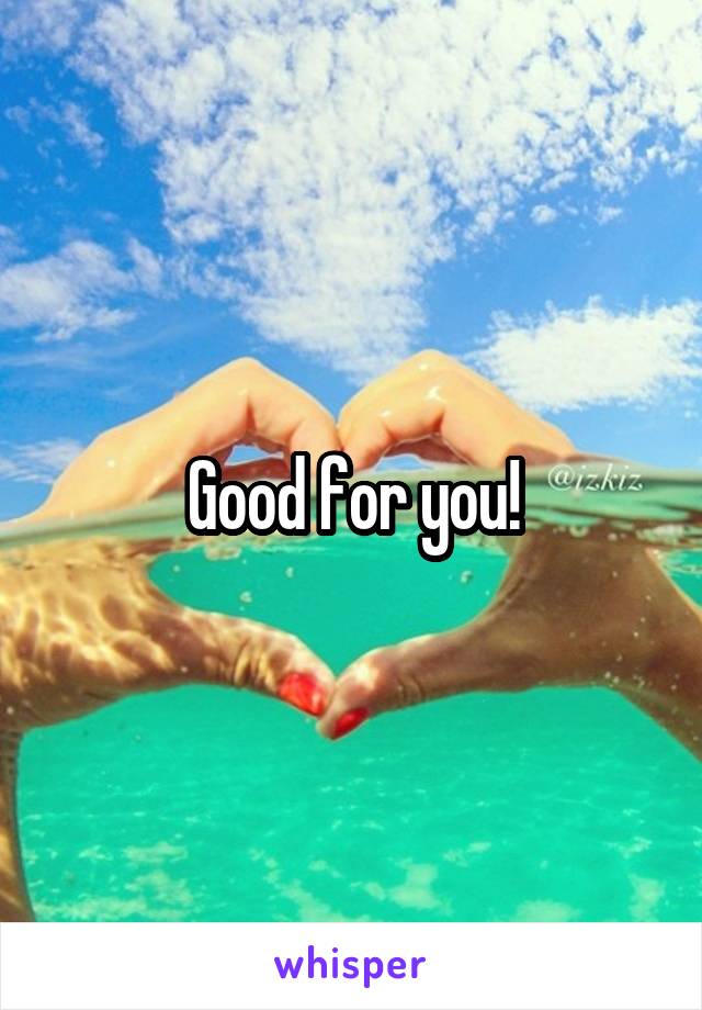 Good for you!