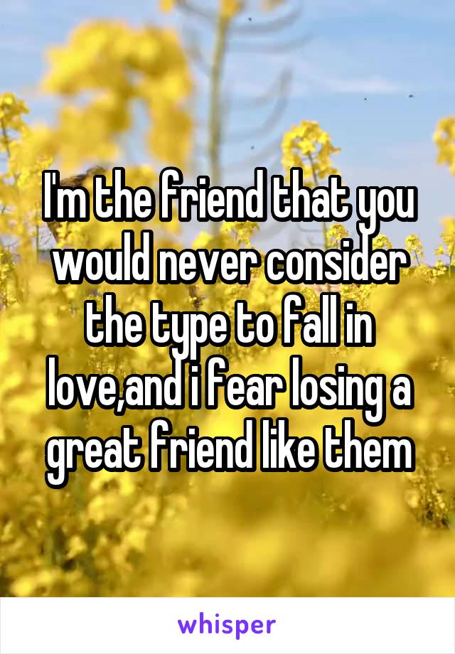 I'm the friend that you would never consider the type to fall in love,and i fear losing a great friend like them