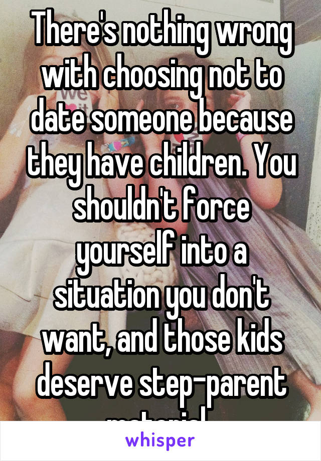 There's nothing wrong with choosing not to date someone because they have children. You shouldn't force yourself into a situation you don't want, and those kids deserve step-parent material. 