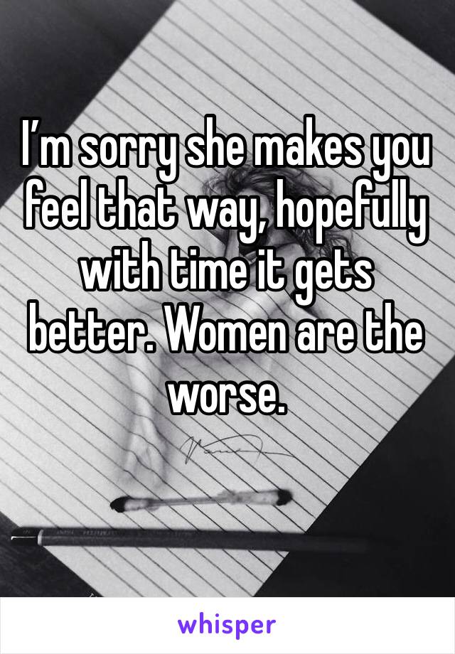 I’m sorry she makes you feel that way, hopefully with time it gets better. Women are the worse.