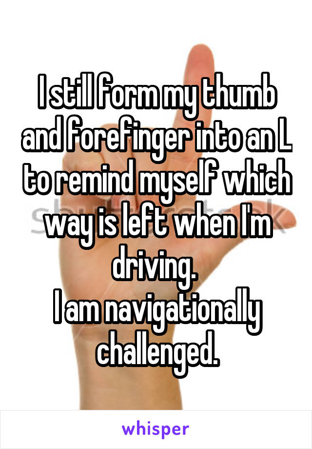 I still form my thumb and forefinger into an L to remind myself which way is left when I'm driving. 
I am navigationally challenged.