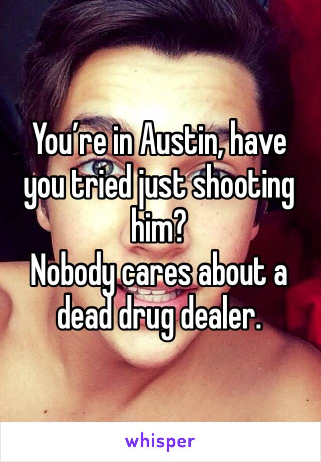 You’re in Austin, have you tried just shooting him?
Nobody cares about a dead drug dealer. 