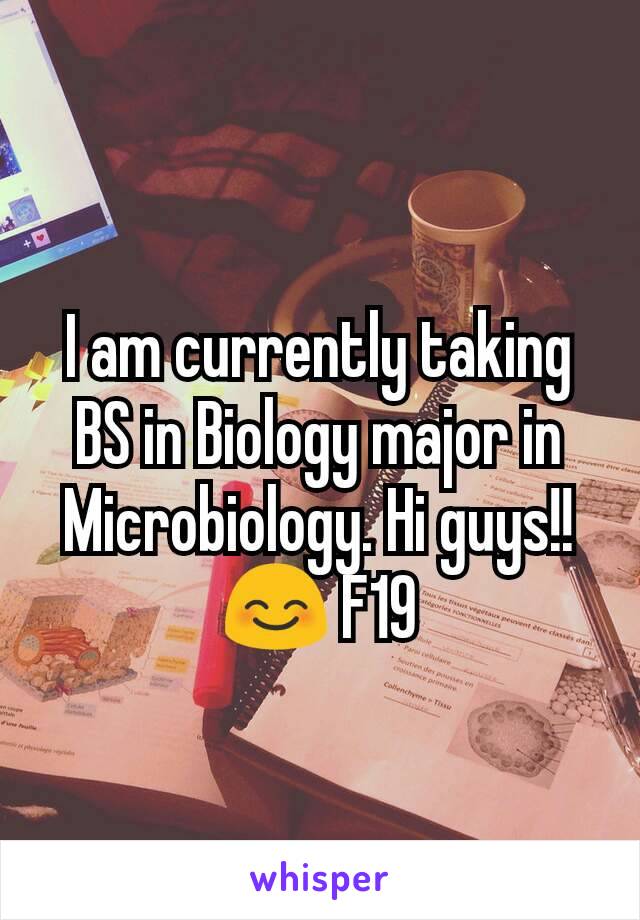 I am currently taking BS in Biology major in Microbiology. Hi guys!! 😊 F19