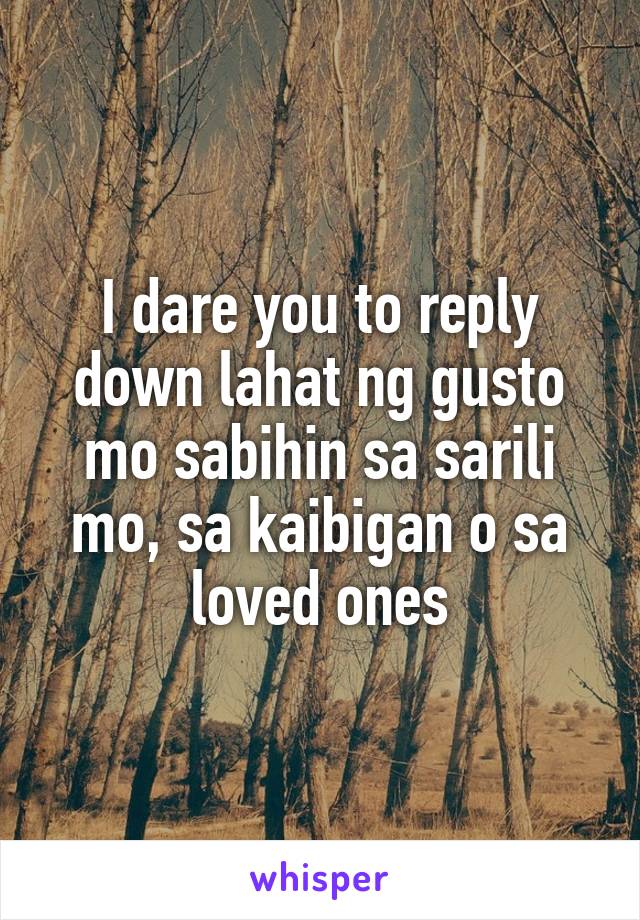 I dare you to reply down lahat ng gusto mo sabihin sa sarili mo, sa kaibigan o sa loved ones