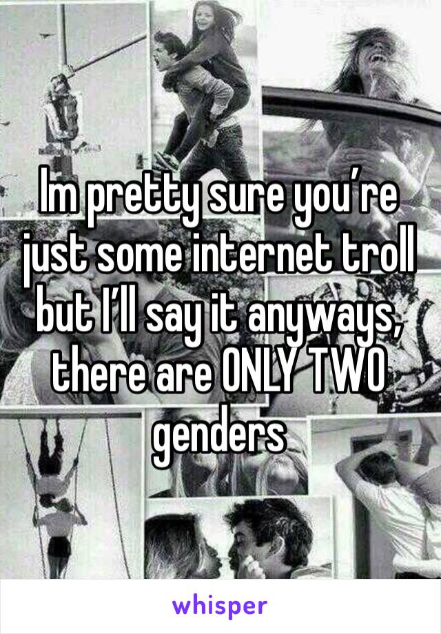 Im pretty sure you’re just some internet troll but I’ll say it anyways, there are ONLY TWO genders 