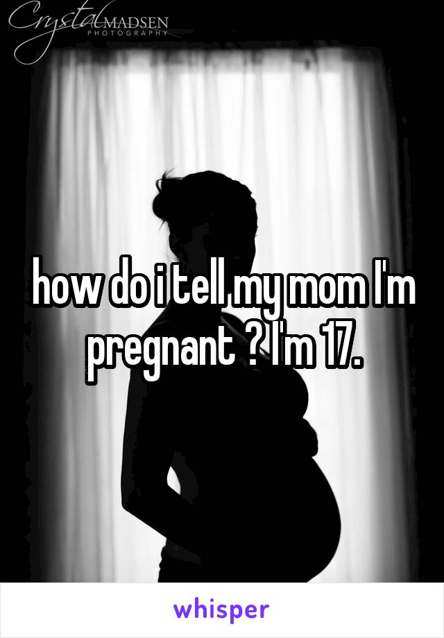 how do i tell my mom I'm pregnant ? I'm 17.