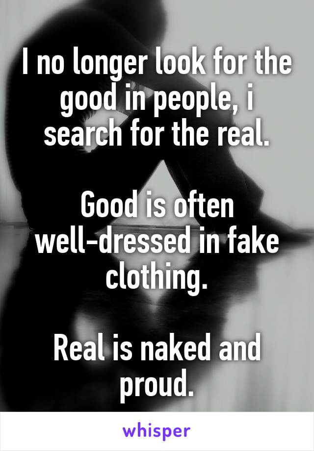 I no longer look for the good in people, i search for the real.

Good is often well-dressed in fake clothing.

Real is naked and proud.