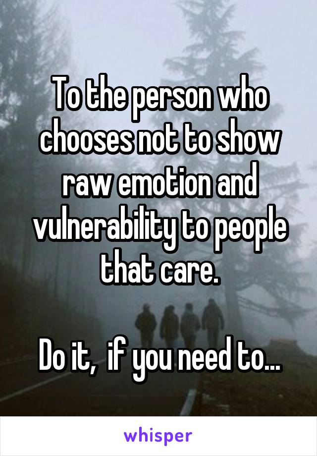 To the person who chooses not to show raw emotion and vulnerability to people that care.

Do it,  if you need to...