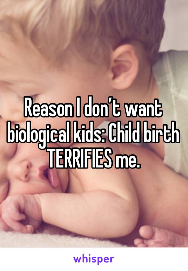 Reason I don’t want biological kids: Child birth TERRIFIES me. 