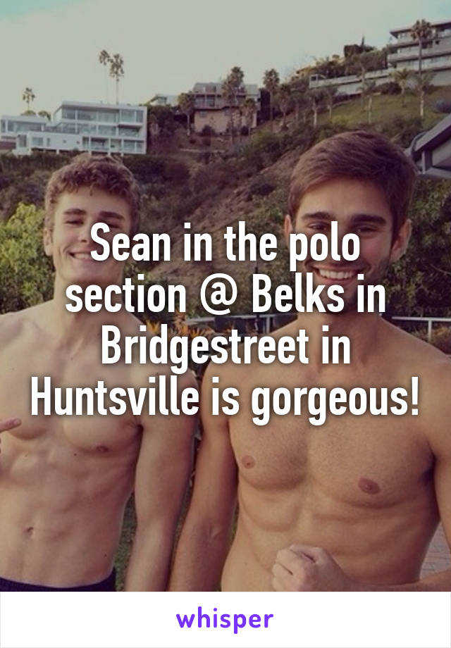 Sean in the polo section @ Belks in Bridgestreet in Huntsville is gorgeous!